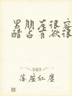 男朋友很容易吃醋占有欲很强