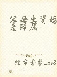 父母出资婚后房产归属