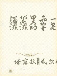 脑袋里面一直滋滋滋的响是怎么回事