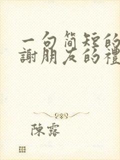 一句简短的话感谢朋友的礼物