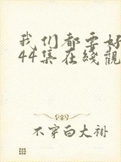 我们都要好好的44集在线观看免费