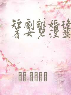 短剧离婚后我带着女儿涅盘重生免费观看