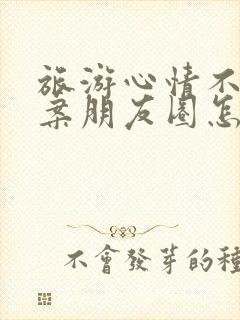 旅游心情不好文案朋友圈怎么发