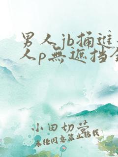男人jb捅进女人p无遮挡全过程