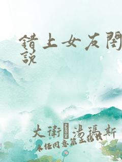 错上女友闺蜜小说