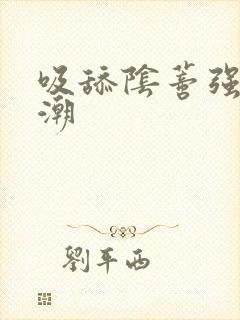 吸舔阴蒂强烈高潮