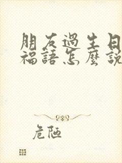 朋友过生日的祝福语怎么说