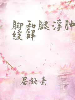 脚和腿浮肿怎么缓解