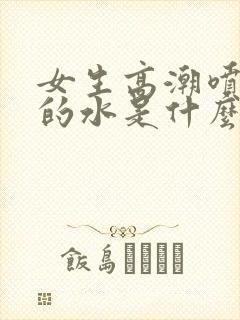 女生高潮喷出来的水是什么