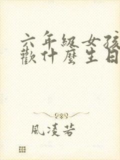 六年级女孩子喜欢什么生日礼物