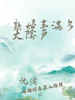 熟妇丰满多毛的大阴户