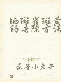 晒斑雀斑黄褐斑的去除方法