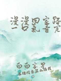 漫漫回家路短剧一口气看完