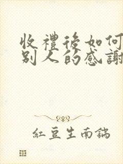 收礼后如何回复别人的感谢