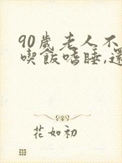 90岁老人不爱吃饭嗜睡,还能活多长时间