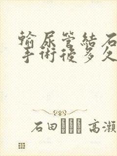 输尿管结石软镜手术后多久拔尿管