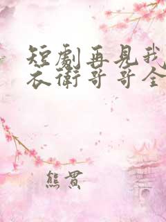 短剧再见我的锦衣卫哥哥全集免费