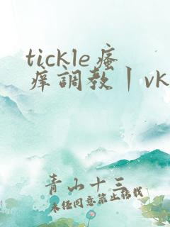 tickle瘙痒调教丨vk