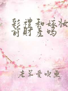 彩礼和嫁妆是婚前财产吗