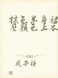 棕色半身裙配什么颜色上衣夏天