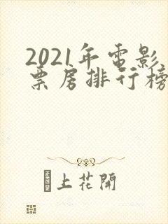 2021年电影票房排行榜前十名
