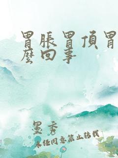 胃胀胃顶胃疼怎么回事