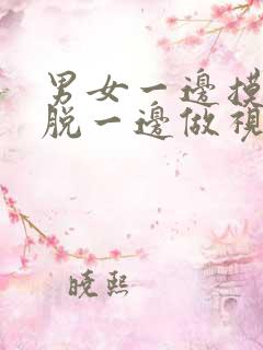 男女一边摸一边脱一边做视频