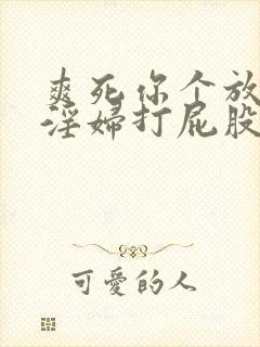 爽死你个放荡小淫妇打屁股