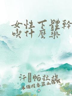 女性下体干涩痛吃什么药