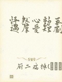 怦然心动五十岁遇厚爱短剧