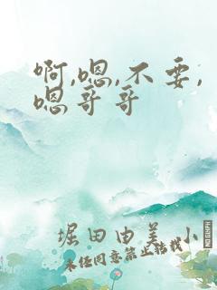 啊,嗯,不要,嗯哥哥