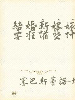 结婚新娘嫁妆需要准备些什么东西