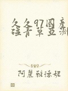 久久97国产超碰青草亚洲网站首推荐