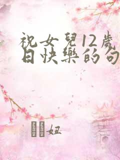 祝女儿12岁生日快乐的句子暖心