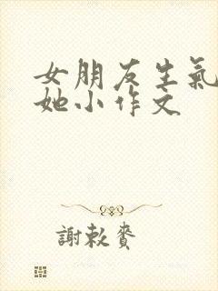 女朋友生气了哄她小作文