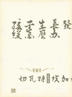 孩子生长发育迟缓怎么办