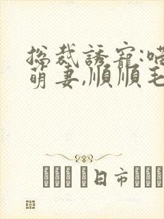 总裁诱宠:喵系萌妻,顺顺毛