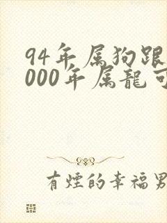 94年属狗跟2000年属龙可以婚配吗