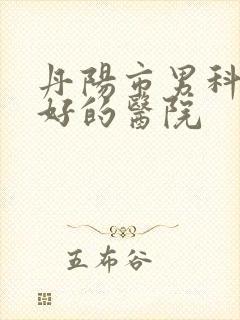 丹阳市男科比较好的医院