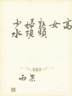 少妇熟女高潮喷水视频