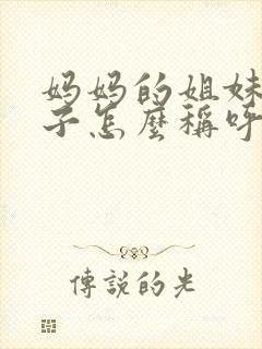 妈妈的姐妹的孩子怎么称呼