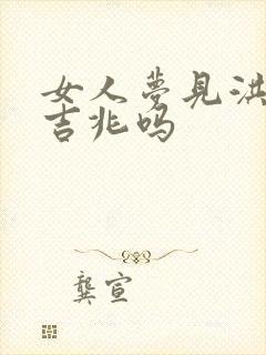 女人梦见洪水是吉兆吗