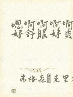 嗯啊啊啊啊啊啊好舒服好爽