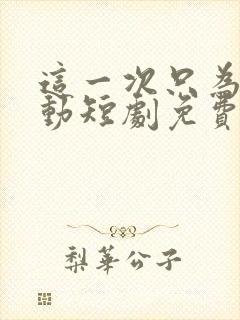 这一次只为你心动短剧免费观看