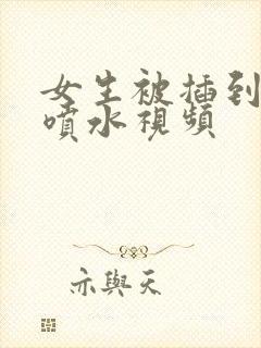 女生被插到高潮喷水视频