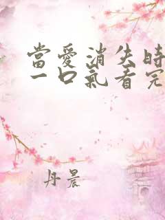 当爱消失时短剧一口气看完