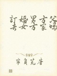 订婚男方父母要去女方家吗