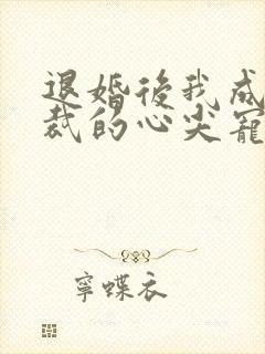 退婚后我成了总裁的心尖宠