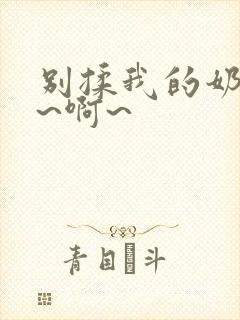 别揉我的奶头嗯~啊~