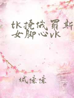 tk挠俄罗斯美女脚心vk